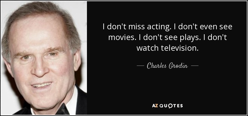 I don't miss acting. I don't even see movies. I don't see plays. I don't watch television. - Charles Grodin