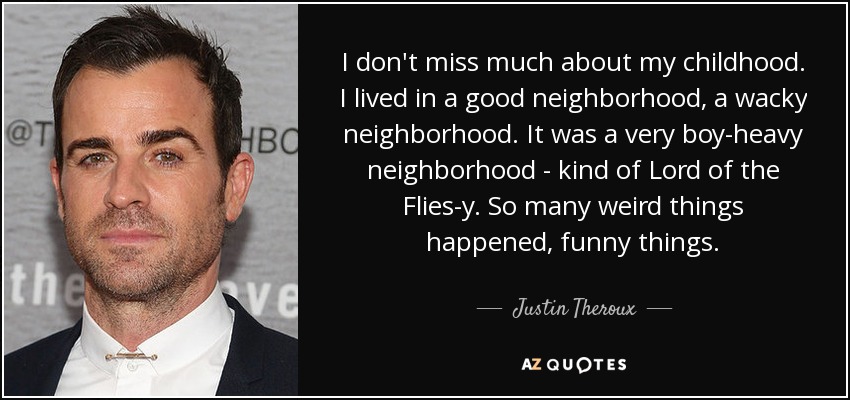 I don't miss much about my childhood. I lived in a good neighborhood, a wacky neighborhood. It was a very boy-heavy neighborhood - kind of Lord of the Flies-y. So many weird things happened, funny things. - Justin Theroux