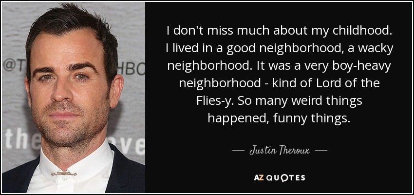 I don't miss much about my childhood. I lived in a good neighborhood, a wacky neighborhood. It was a very boy-heavy neighborhood - kind of Lord of the Flies-y. So many weird things happened, funny things. - Justin Theroux