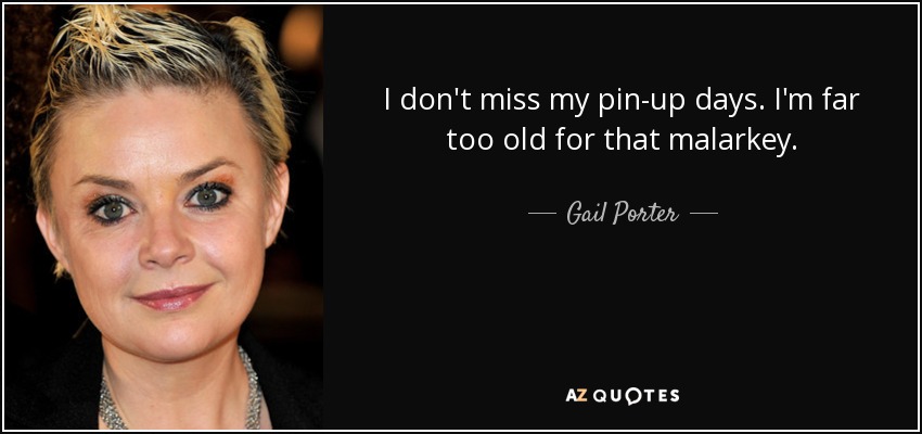 I don't miss my pin-up days. I'm far too old for that malarkey. - Gail Porter