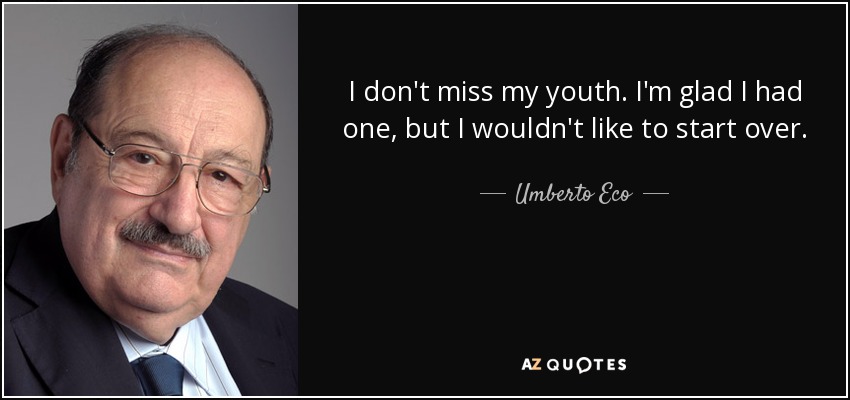 I don't miss my youth. I'm glad I had one, but I wouldn't like to start over. - Umberto Eco