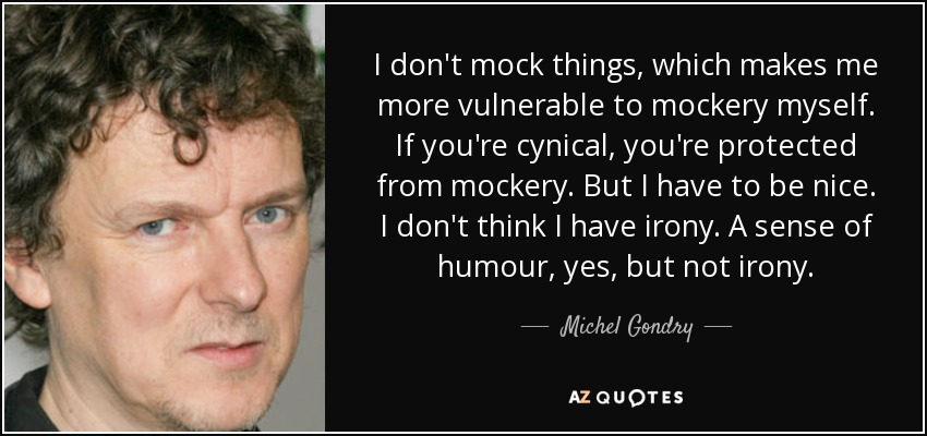 I don't mock things, which makes me more vulnerable to mockery myself. If you're cynical, you're protected from mockery. But I have to be nice. I don't think I have irony. A sense of humour, yes, but not irony. - Michel Gondry