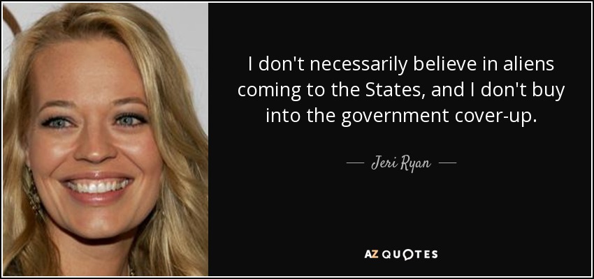 I don't necessarily believe in aliens coming to the States, and I don't buy into the government cover-up. - Jeri Ryan