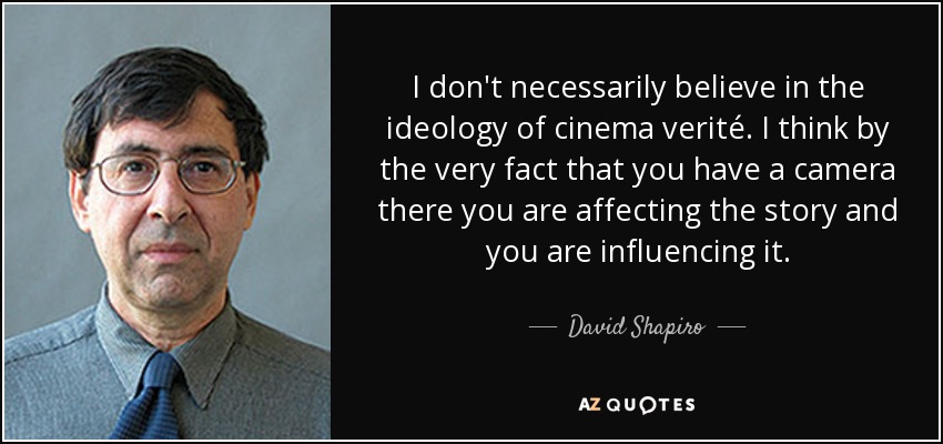 I don't necessarily believe in the ideology of cinema verité. I think by the very fact that you have a camera there you are affecting the story and you are influencing it. - David Shapiro