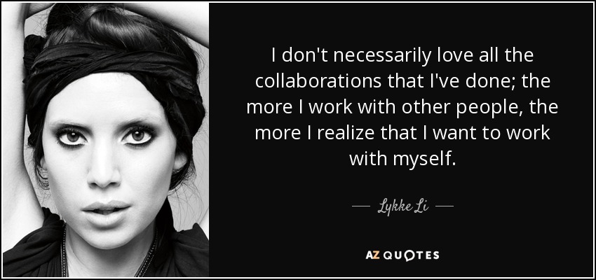 I don't necessarily love all the collaborations that I've done; the more I work with other people, the more I realize that I want to work with myself. - Lykke Li