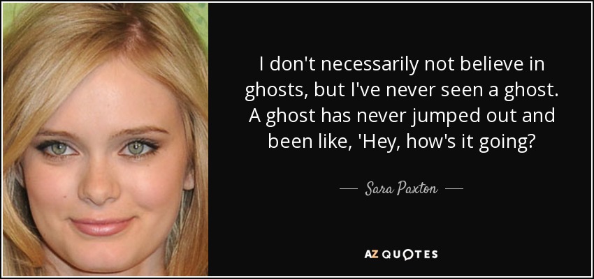 I don't necessarily not believe in ghosts, but I've never seen a ghost. A ghost has never jumped out and been like, 'Hey, how's it going? - Sara Paxton