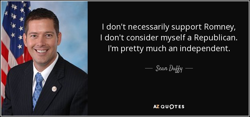 I don't necessarily support Romney, I don't consider myself a Republican. I'm pretty much an independent. - Sean Duffy