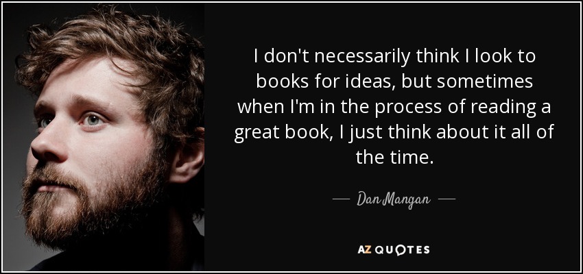 I don't necessarily think I look to books for ideas, but sometimes when I'm in the process of reading a great book, I just think about it all of the time. - Dan Mangan