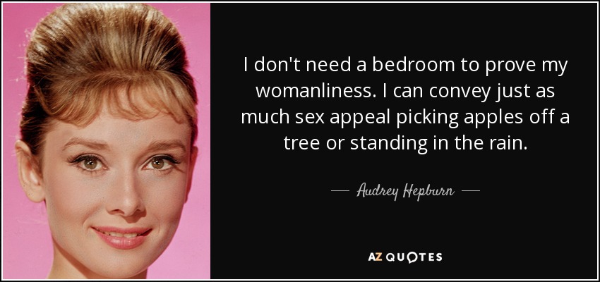 I don't need a bedroom to prove my womanliness. I can convey just as much sex appeal picking apples off a tree or standing in the rain. - Audrey Hepburn