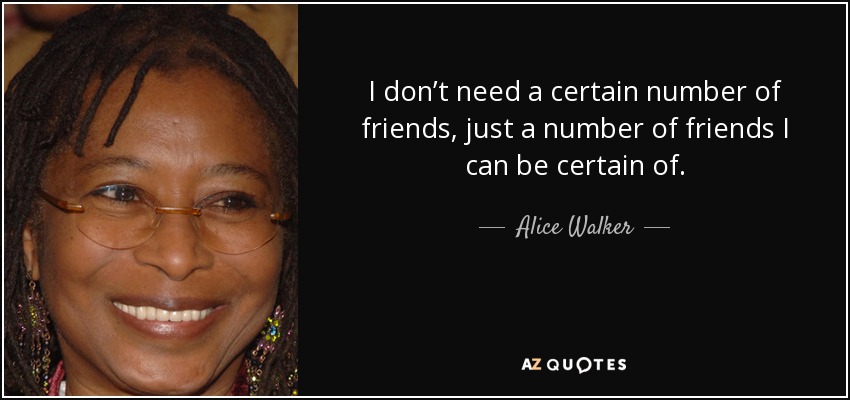 I don’t need a certain number of friends, just a number of friends I can be certain of. - Alice Walker