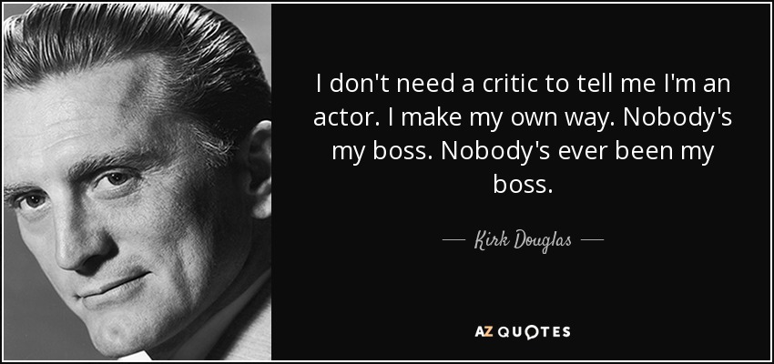 I don't need a critic to tell me I'm an actor. I make my own way. Nobody's my boss. Nobody's ever been my boss. - Kirk Douglas