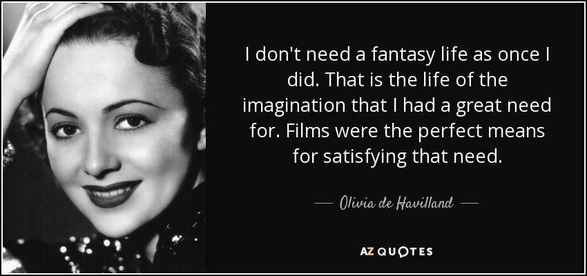 I don't need a fantasy life as once I did. That is the life of the imagination that I had a great need for. Films were the perfect means for satisfying that need. - Olivia de Havilland