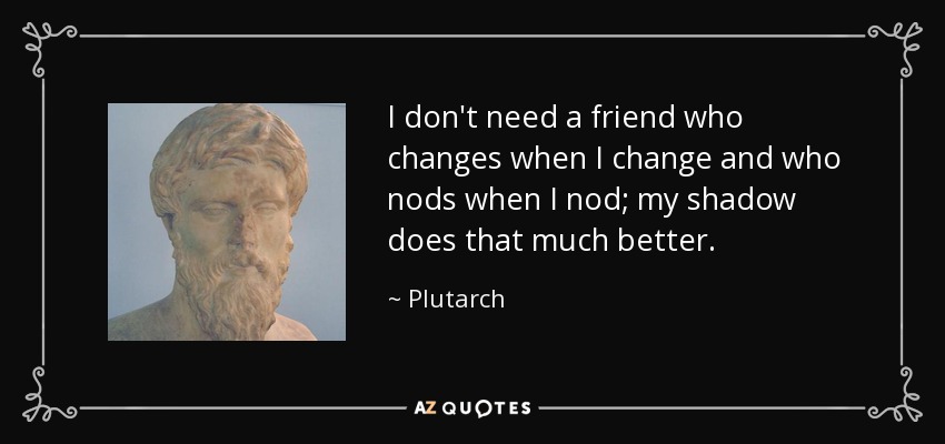 I don't need a friend who changes when I change and who nods when I nod; my shadow does that much better. - Plutarch