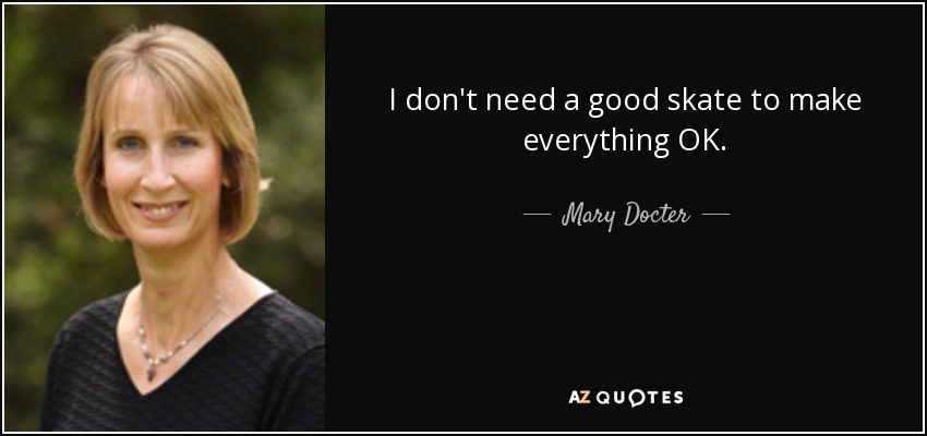 I don't need a good skate to make everything OK. - Mary Docter