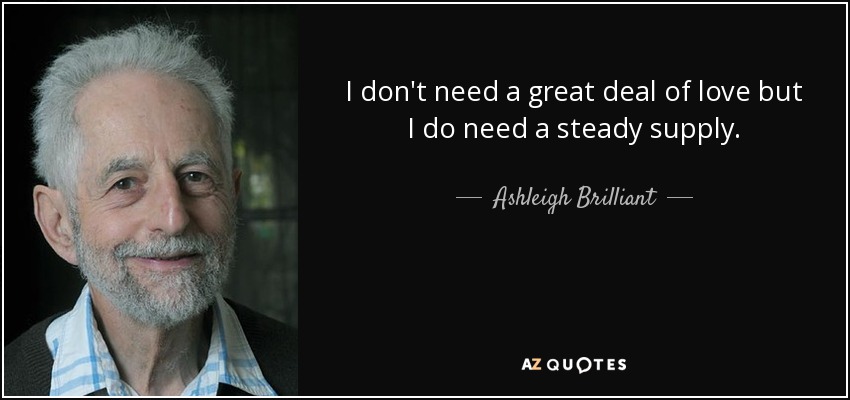 I don't need a great deal of love but I do need a steady supply. - Ashleigh Brilliant