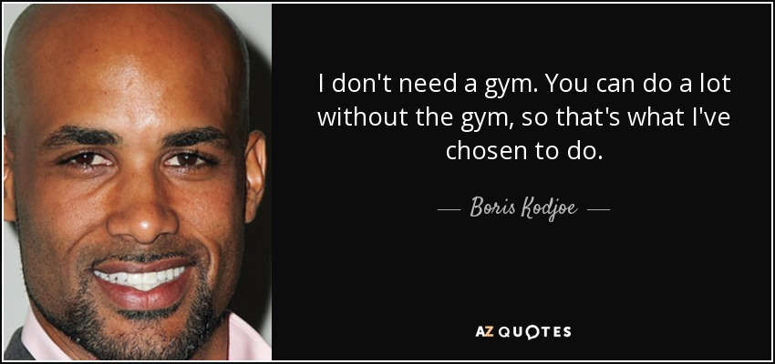 I don't need a gym. You can do a lot without the gym, so that's what I've chosen to do. - Boris Kodjoe