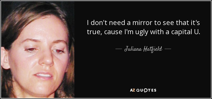 I don't need a mirror to see that it's true, cause I'm ugly with a capital U. - Juliana Hatfield