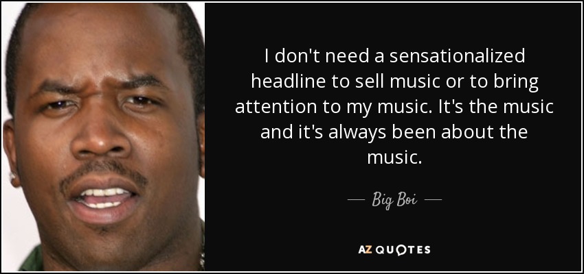 I don't need a sensationalized headline to sell music or to bring attention to my music. It's the music and it's always been about the music. - Big Boi
