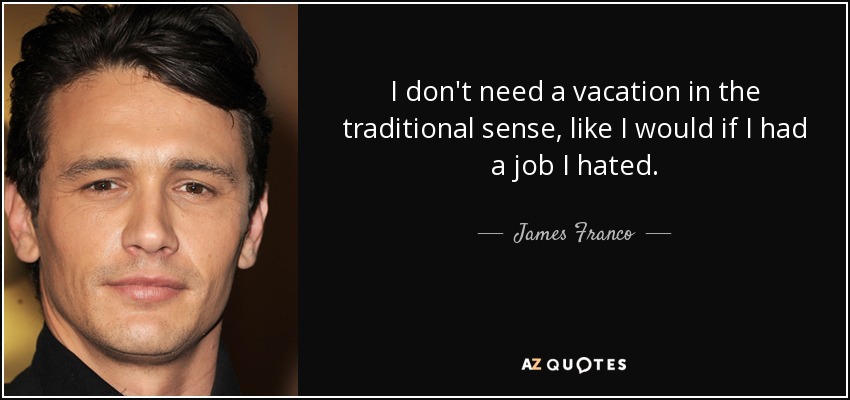 I don't need a vacation in the traditional sense, like I would if I had a job I hated. - James Franco