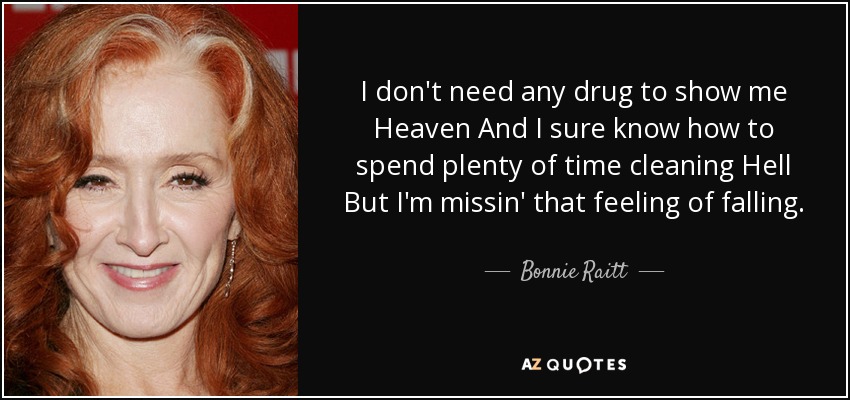 I don't need any drug to show me Heaven And I sure know how to spend plenty of time cleaning Hell But I'm missin' that feeling of falling. - Bonnie Raitt