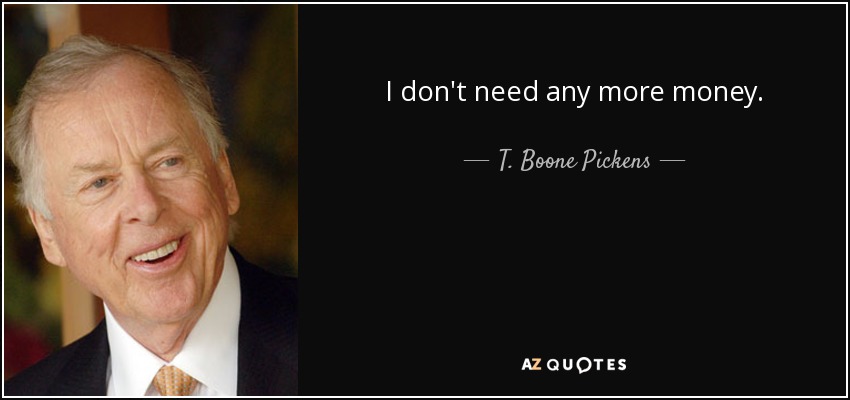 I don't need any more money. - T. Boone Pickens