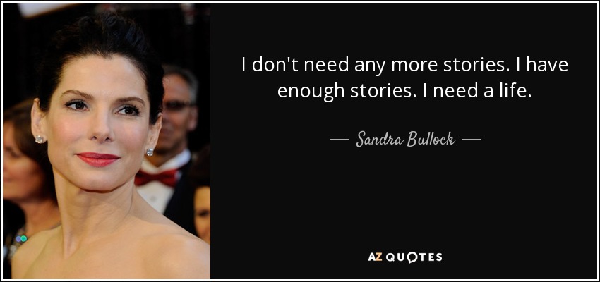 I don't need any more stories. I have enough stories. I need a life. - Sandra Bullock