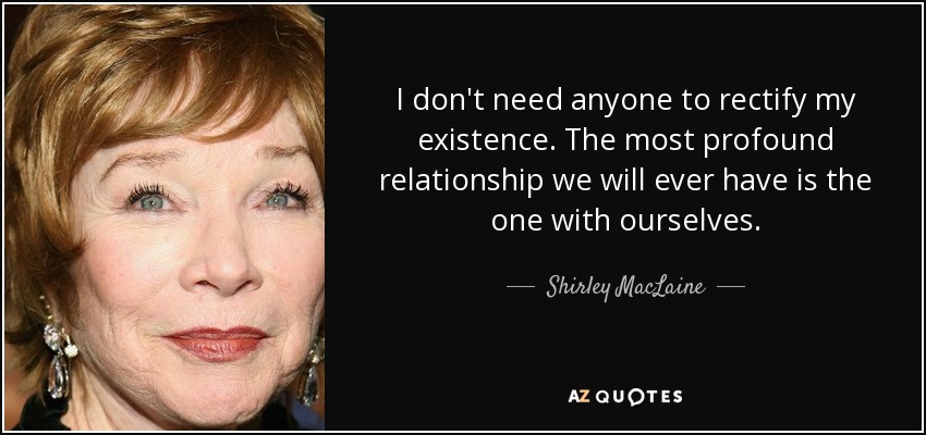 I don't need anyone to rectify my existence. The most profound relationship we will ever have is the one with ourselves. - Shirley MacLaine