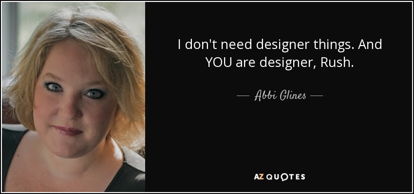I don't need designer things. And YOU are designer, Rush. - Abbi Glines