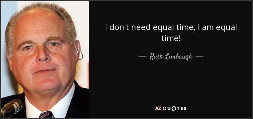 I don't need equal time, I am equal time! - Rush Limbaugh