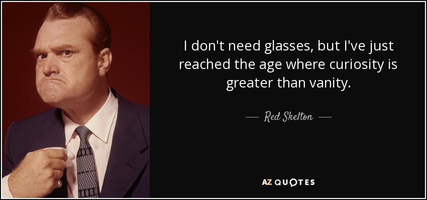 I don't need glasses, but I've just reached the age where curiosity is greater than vanity. - Red Skelton