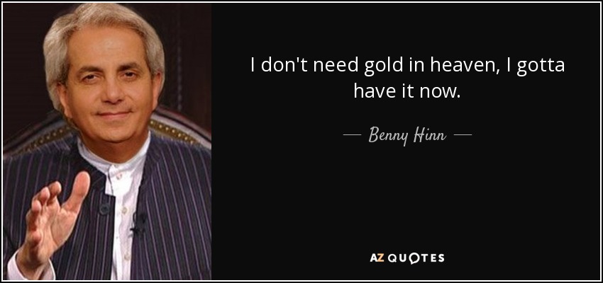 I don't need gold in heaven, I gotta have it now. - Benny Hinn