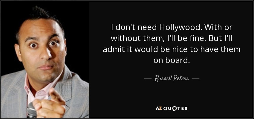 I don't need Hollywood. With or without them, I'll be fine. But I'll admit it would be nice to have them on board. - Russell Peters