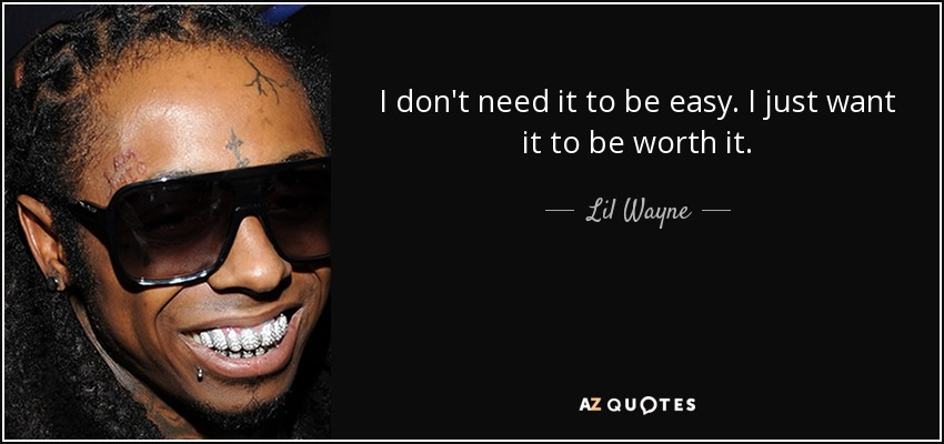 I don't need it to be easy. I just want it to be worth it. - Lil Wayne