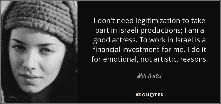 I don't need legitimization to take part in Israeli productions; I am a good actress. To work in Israel is a financial investment for me. I do it for emotional, not artistic, reasons. - Mili Avital