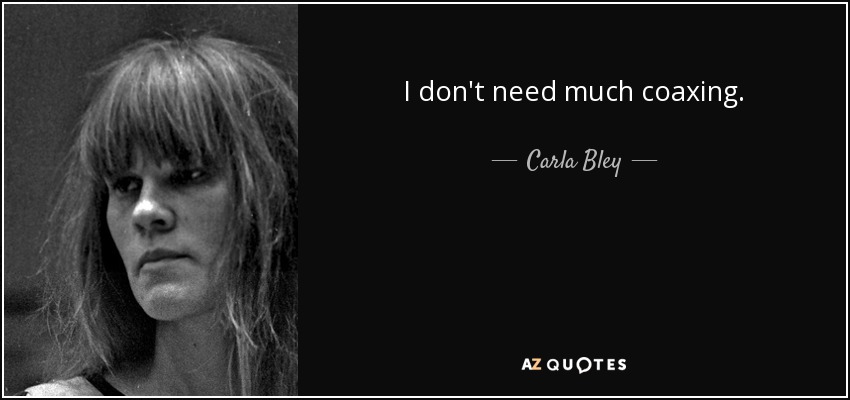 I don't need much coaxing. - Carla Bley