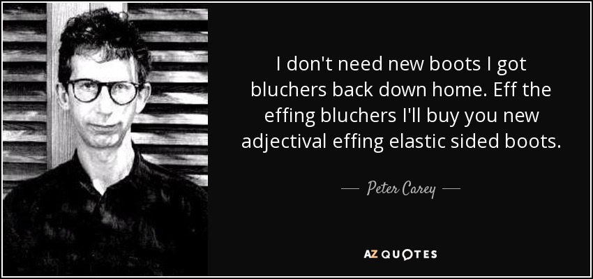 I don't need new boots I got bluchers back down home. Eff the effing bluchers I'll buy you new adjectival effing elastic sided boots. - Peter Carey
