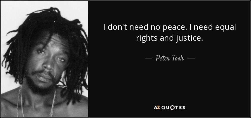 I don't need no peace. I need equal rights and justice. - Peter Tosh