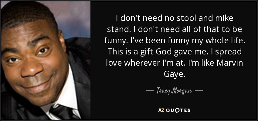 I don't need no stool and mike stand. I don't need all of that to be funny. I've been funny my whole life. This is a gift God gave me. I spread love wherever I'm at. I'm like Marvin Gaye. - Tracy Morgan