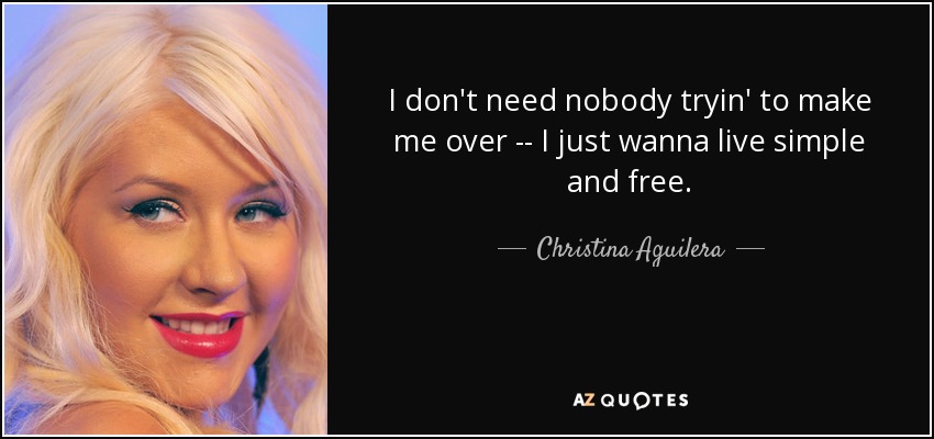 I don't need nobody tryin' to make me over -- I just wanna live simple and free. - Christina Aguilera