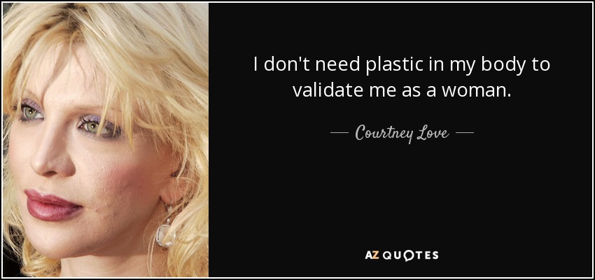 I don't need plastic in my body to validate me as a woman. - Courtney Love