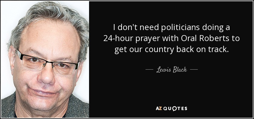 I don't need politicians doing a 24-hour prayer with Oral Roberts to get our country back on track. - Lewis Black