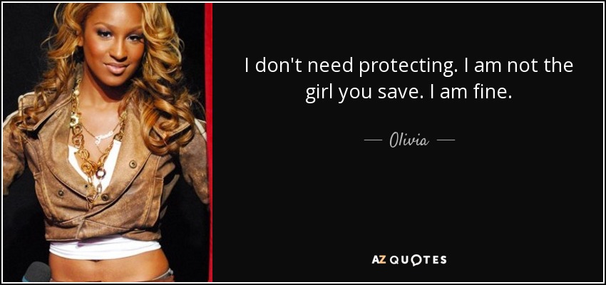 I don't need protecting. I am not the girl you save. I am fine. - Olivia