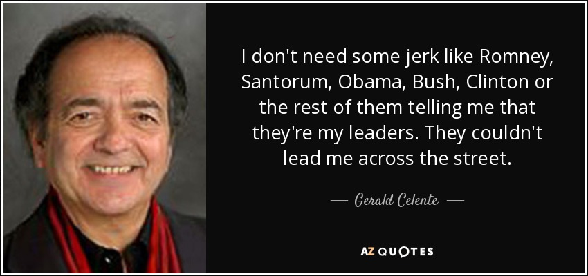 I don't need some jerk like Romney, Santorum, Obama, Bush, Clinton or the rest of them telling me that they're my leaders. They couldn't lead me across the street. - Gerald Celente