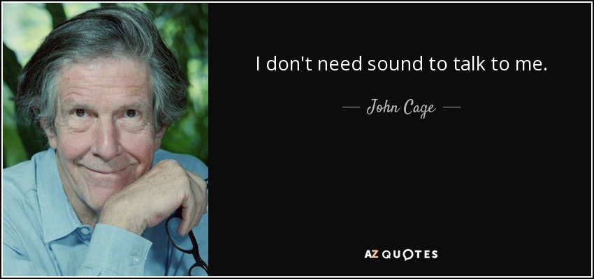 I don't need sound to talk to me. - John Cage