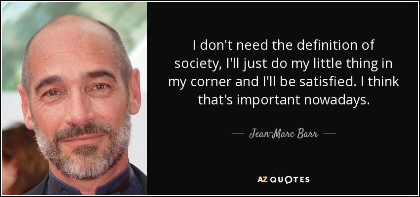 I don't need the definition of society, I'll just do my little thing in my corner and I'll be satisfied. I think that's important nowadays. - Jean-Marc Barr
