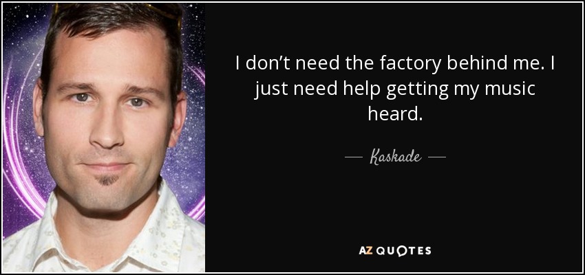I don’t need the factory behind me. I just need help getting my music heard. - Kaskade