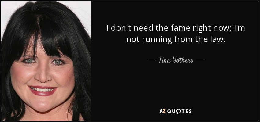 I don't need the fame right now; I'm not running from the law. - Tina Yothers
