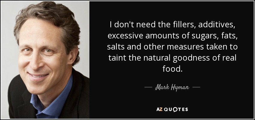 I don't need the fillers, additives, excessive amounts of sugars, fats, salts and other measures taken to taint the natural goodness of real food. - Mark Hyman, M.D.