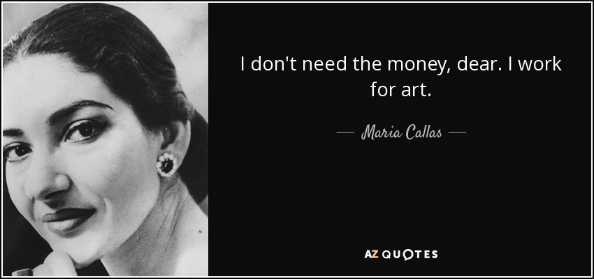 I don't need the money, dear. I work for art. - Maria Callas