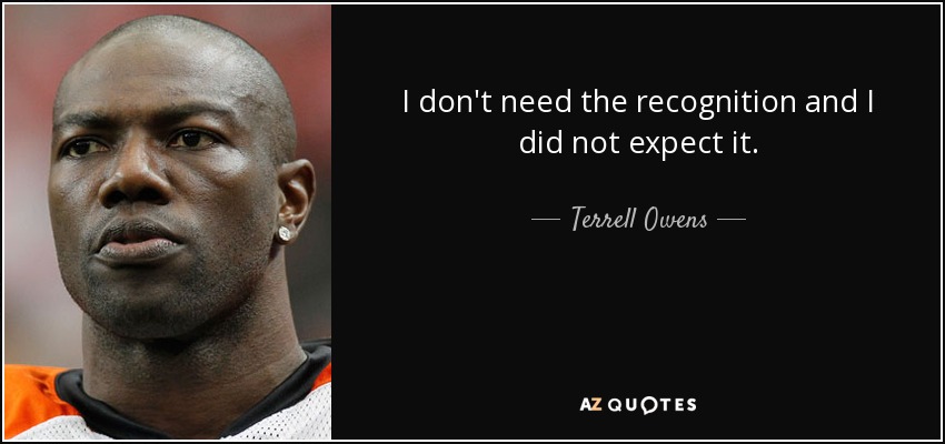 I don't need the recognition and I did not expect it. - Terrell Owens